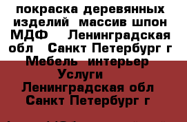 покраска деревянных изделий (массив,шпон,МДФ) - Ленинградская обл., Санкт-Петербург г. Мебель, интерьер » Услуги   . Ленинградская обл.,Санкт-Петербург г.